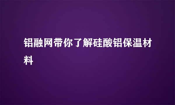铝融网带你了解硅酸铝保温材料
