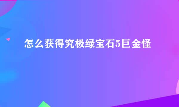 怎么获得究极绿宝石5巨金怪