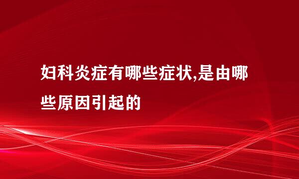 妇科炎症有哪些症状,是由哪些原因引起的