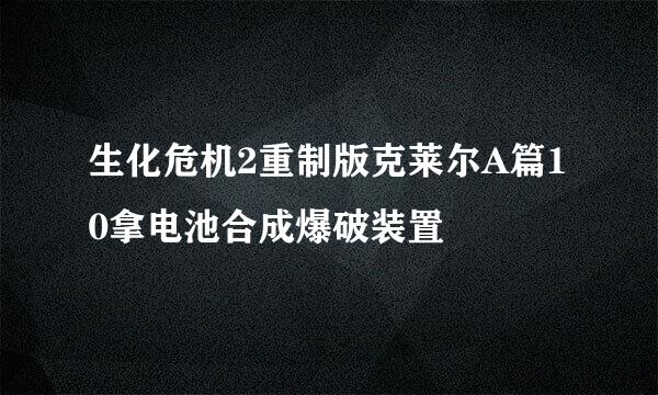 生化危机2重制版克莱尔A篇10拿电池合成爆破装置