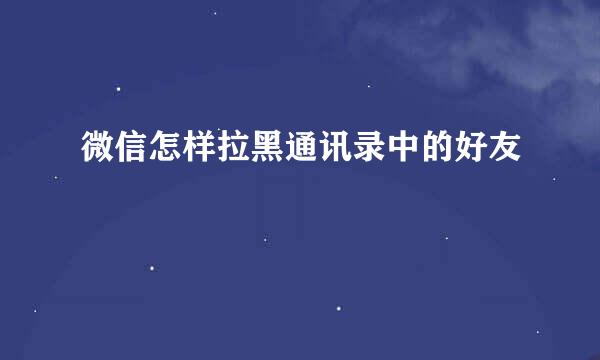 微信怎样拉黑通讯录中的好友