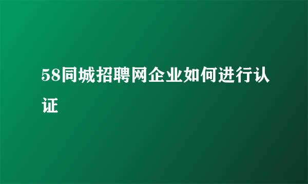 58同城招聘网企业如何进行认证