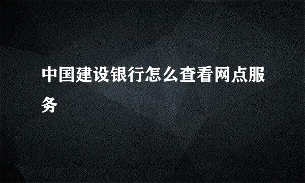 中国建设银行怎么查看网点服务
