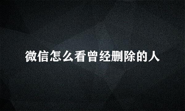 微信怎么看曾经删除的人