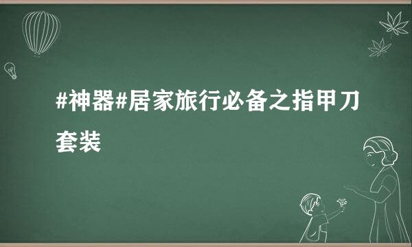 #神器#居家旅行必备之指甲刀套装