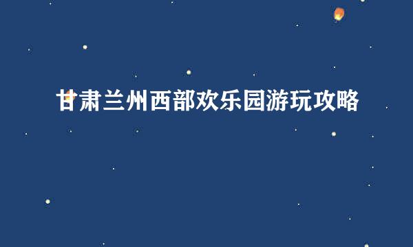 甘肃兰州西部欢乐园游玩攻略