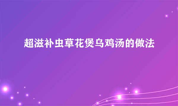 超滋补虫草花煲乌鸡汤的做法