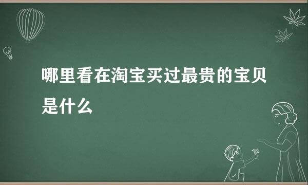 哪里看在淘宝买过最贵的宝贝是什么