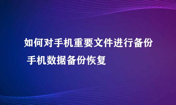 如何对手机重要文件进行备份 手机数据备份恢复