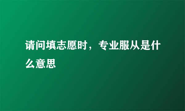 请问填志愿时，专业服从是什么意思