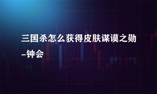 三国杀怎么获得皮肤谋谟之勋-钟会