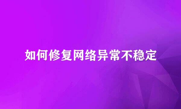 如何修复网络异常不稳定