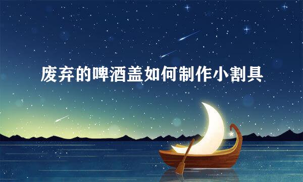 废弃的啤酒盖如何制作小割具