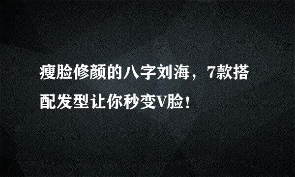 瘦脸修颜的八字刘海，7款搭配发型让你秒变V脸！