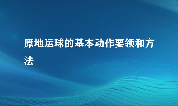 原地运球的基本动作要领和方法