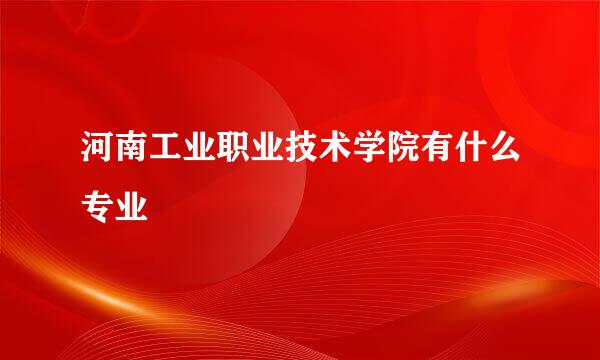 河南工业职业技术学院有什么专业