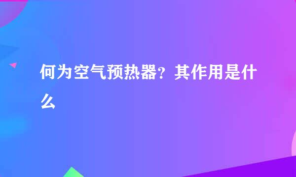 何为空气预热器？其作用是什么