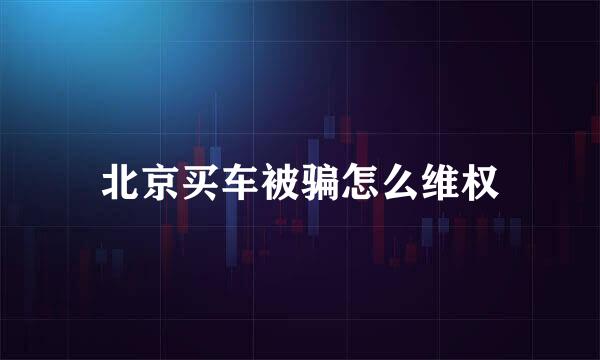北京买车被骗怎么维权