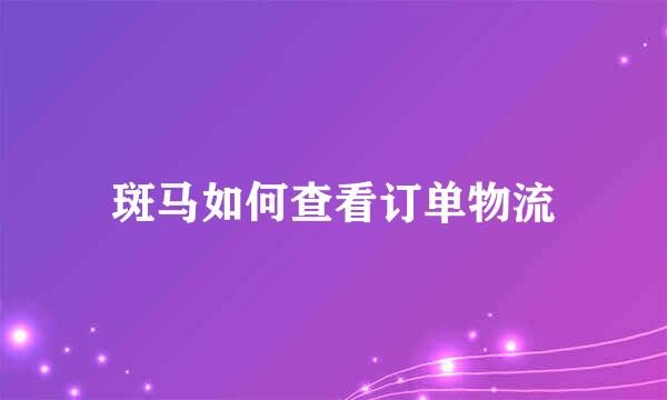 斑马如何查看订单物流
