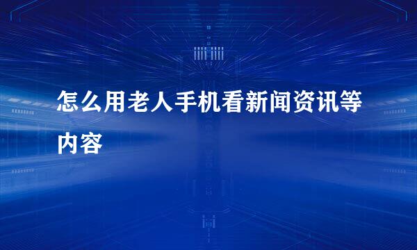 怎么用老人手机看新闻资讯等内容