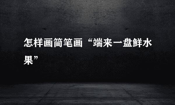怎样画简笔画“端来一盘鲜水果”