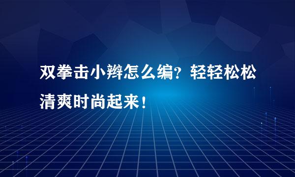 双拳击小辫怎么编？轻轻松松清爽时尚起来！