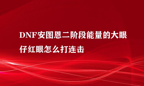 DNF安图恩二阶段能量的大眼仔红眼怎么打连击