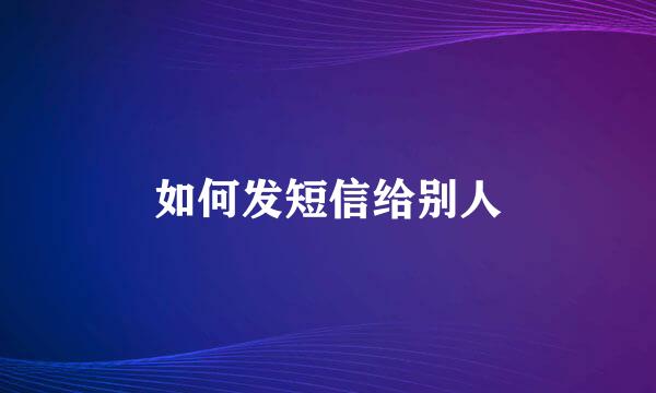 如何发短信给别人