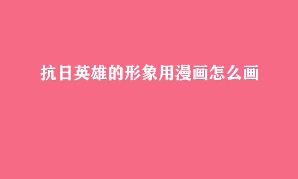 抗日英雄的形象用漫画怎么画