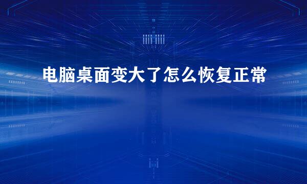电脑桌面变大了怎么恢复正常