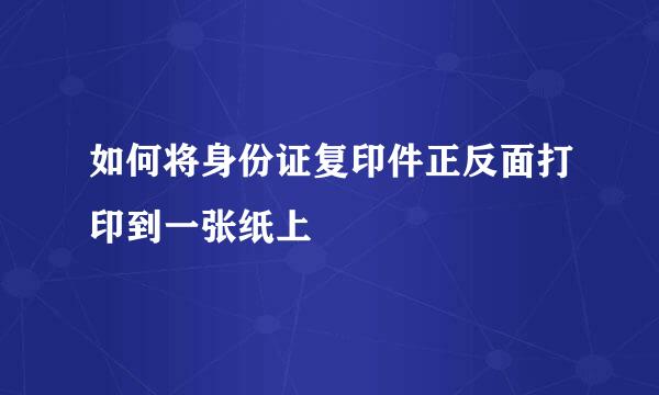 如何将身份证复印件正反面打印到一张纸上