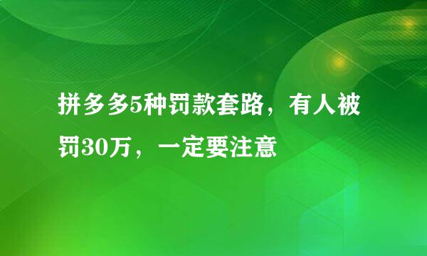 拼多多5种罚款套路,有人被罚30万,一定要注意
