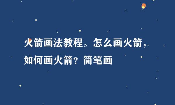 火箭画法教程。怎么画火箭，如何画火箭？简笔画