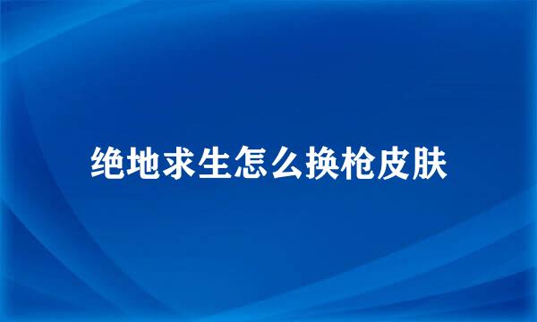 绝地求生怎么换枪皮肤