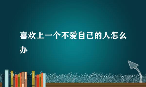 喜欢上一个不爱自己的人怎么办