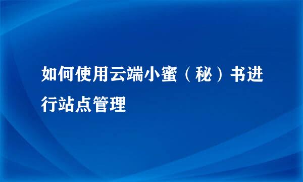 如何使用云端小蜜(秘)书进行站点管理