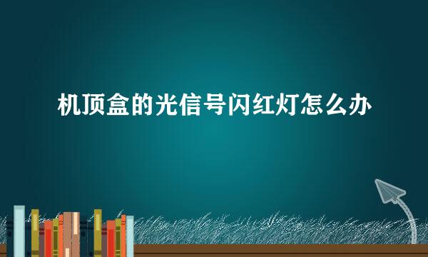 机顶盒的光信号闪红灯怎么办