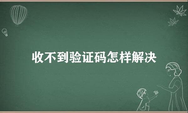 收不到验证码怎样解决