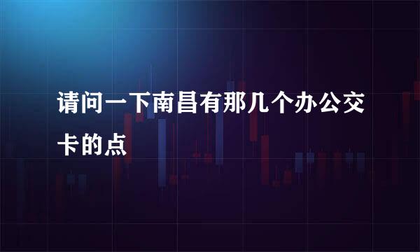 请问一下南昌有那几个办公交卡的点