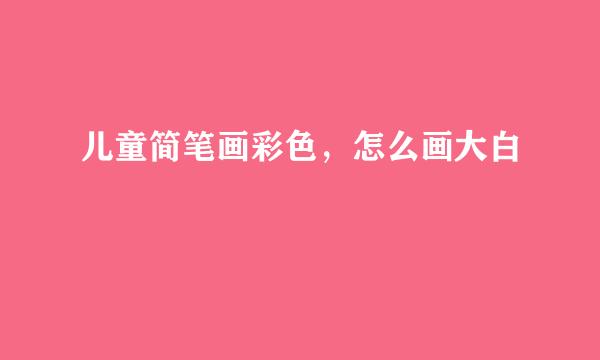儿童简笔画彩色，怎么画大白