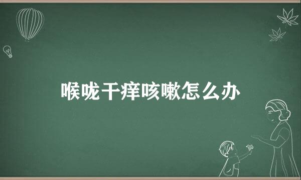 喉咙干痒咳嗽怎么办