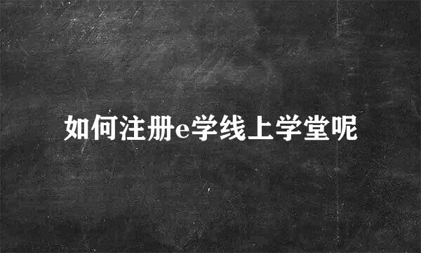 如何注册e学线上学堂呢