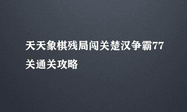 天天象棋残局闯关楚汉争霸77关通关攻略