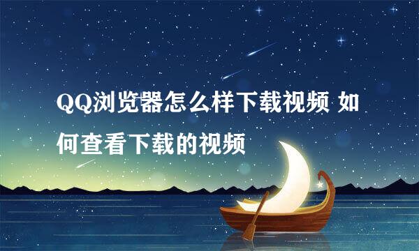 QQ浏览器怎么样下载视频 如何查看下载的视频