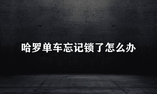 哈罗单车忘记锁了怎么办
