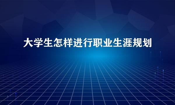 大学生怎样进行职业生涯规划