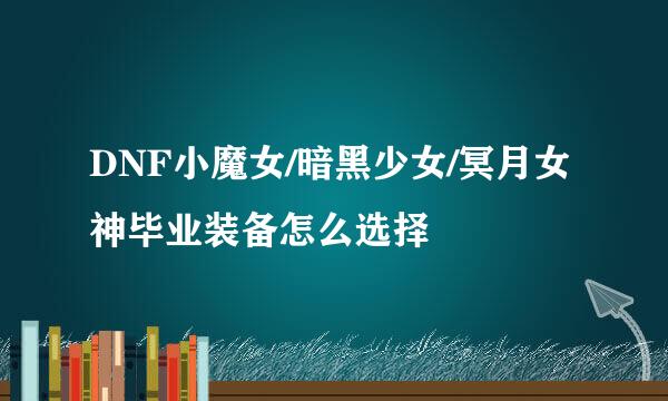 DNF小魔女/暗黑少女/冥月女神毕业装备怎么选择