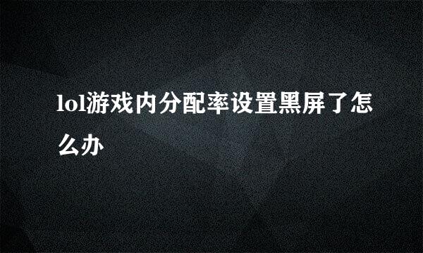 lol游戏内分配率设置黑屏了怎么办