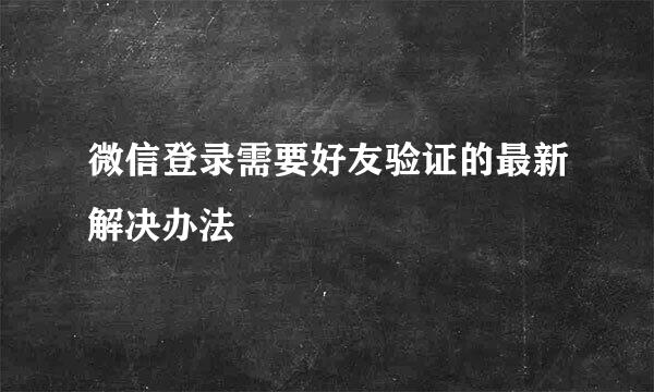 微信登录需要好友验证的最新解决办法