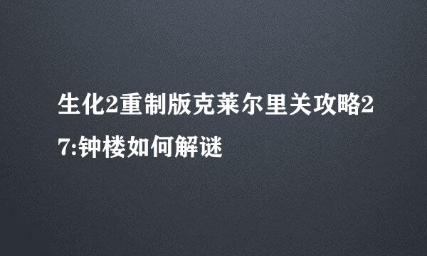 生化2重制版克莱尔里关攻略27:钟楼如何解谜
